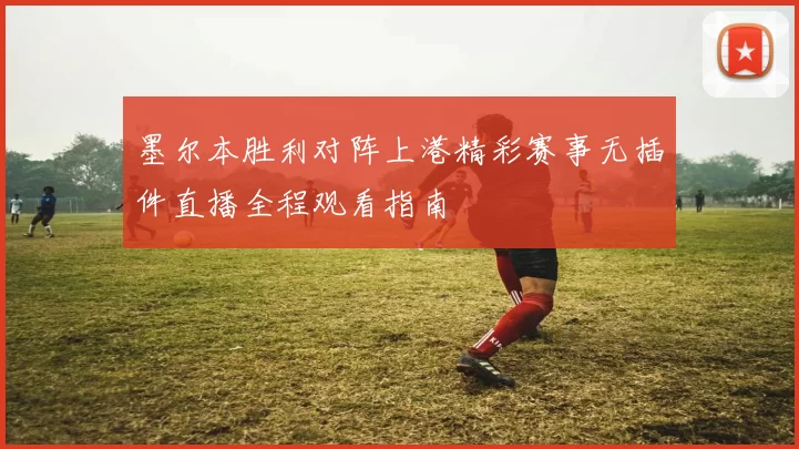 墨尔本胜利对阵上港精彩赛事无插件直播全程观看指南