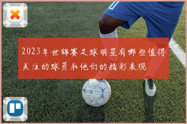 2023年世锦赛足球明星有哪些值得关注的球员和他们的精彩表现