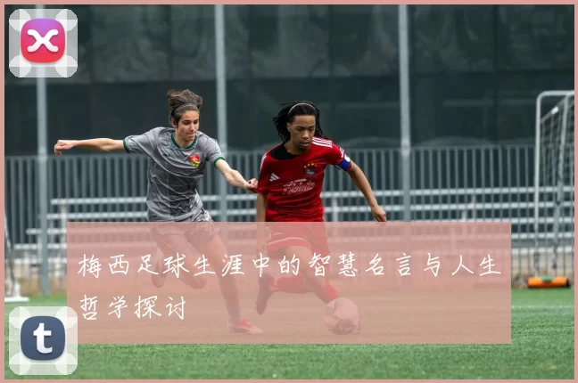 梅西足球生涯中的智慧名言与人生哲学探讨