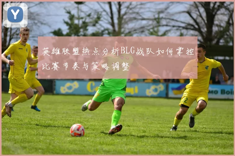 英雄联盟热点分析BLG战队如何掌控比赛节奏与策略调整