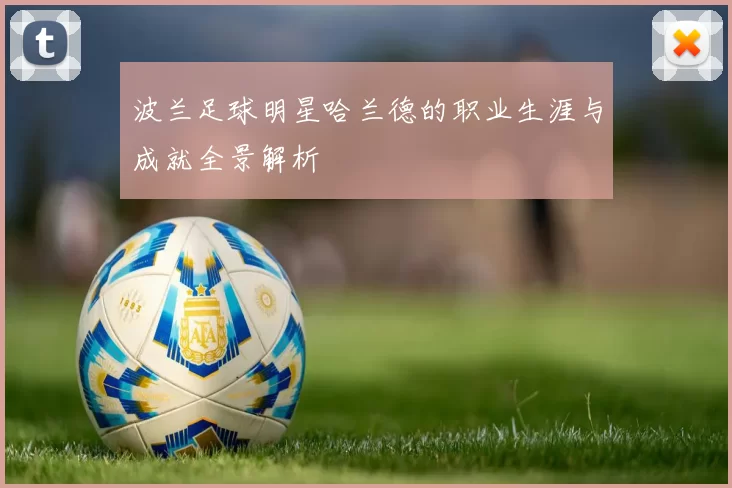 波兰足球明星哈兰德的职业生涯与成就全景解析