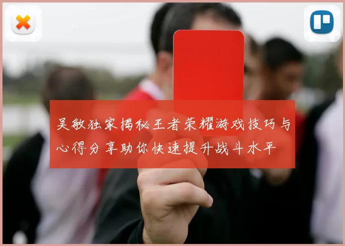 吴敏独家揭秘王者荣耀游戏技巧与心得分享助你快速提升战斗水平