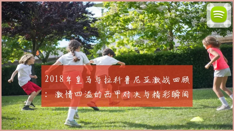 2018年皇马与拉科鲁尼亚激战回顾：激情四溢的西甲对决与精彩瞬间