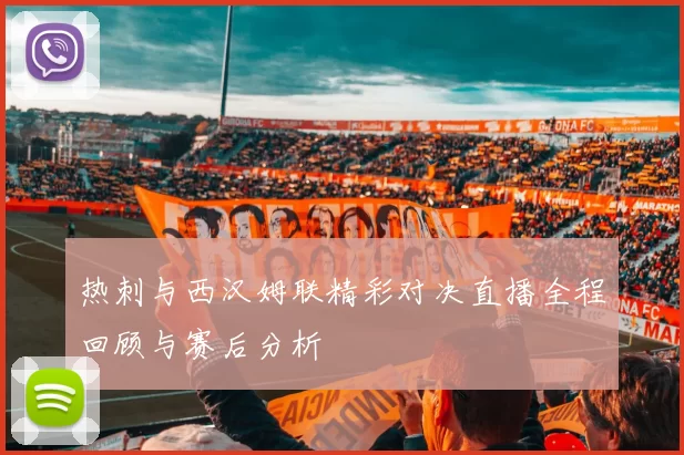 热刺与西汉姆联精彩对决直播全程回顾与赛后分析