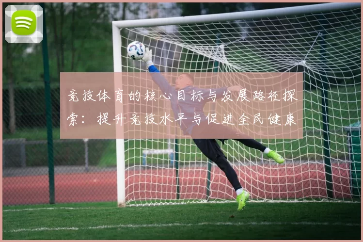 竞技体育的核心目标与发展路径探索：提升竞技水平与促进全民健康的双重驱动