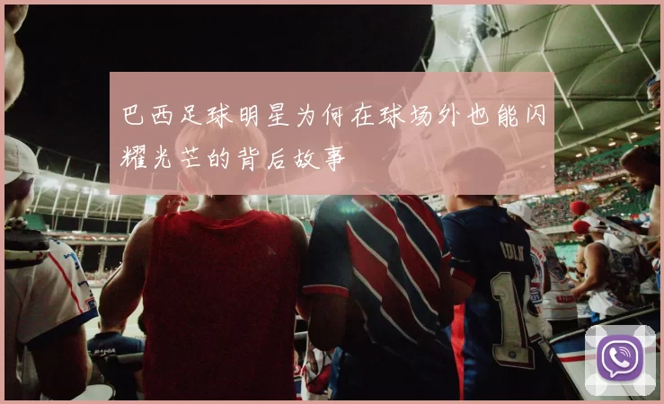 巴西足球明星为何在球场外也能闪耀光芒的背后故事
