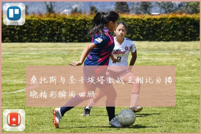 桑托斯与圣卡埃塔激战正酣比分揭晓精彩瞬间回顾